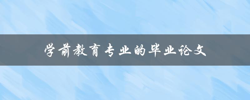 学前教育专业的毕业论文(如何撰写高质量的论文)