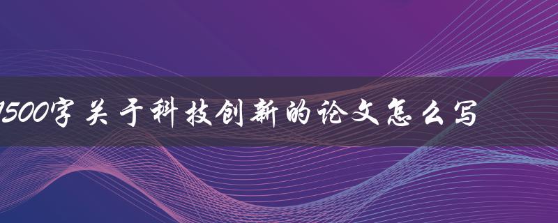 1500字关于科技创新的论文怎么写