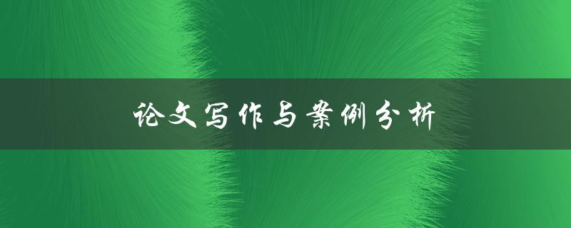 论文写作与案例分析(如何将案例分析应用于论文写作中)