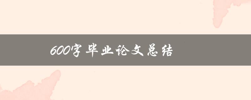 600字毕业论文总结(如何写出简洁有力的毕业论文总结)