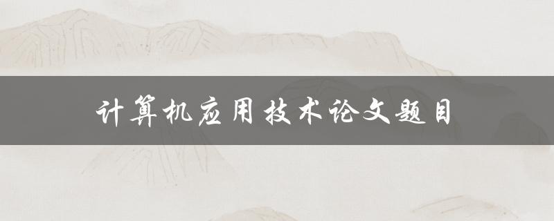 计算机应用技术论文题目(如何选择研究方向与题目)