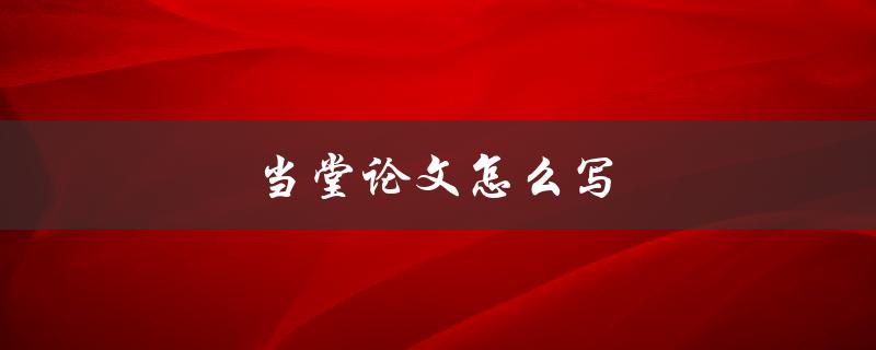 当堂论文怎么写(实用技巧分享)