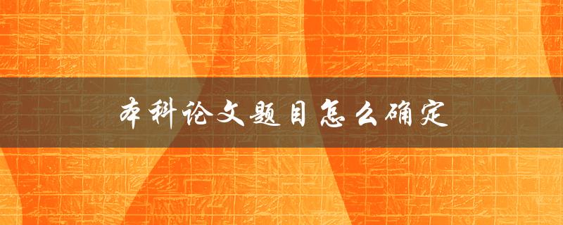 本科论文题目怎么确定(五个实用技巧)