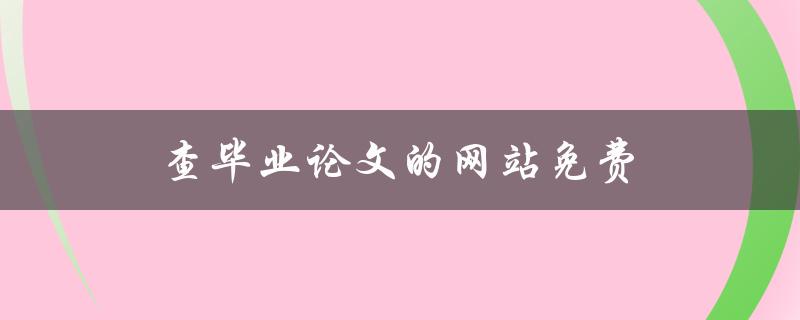 查毕业论文的网站免费(哪些网站可以免费查阅毕业论文)