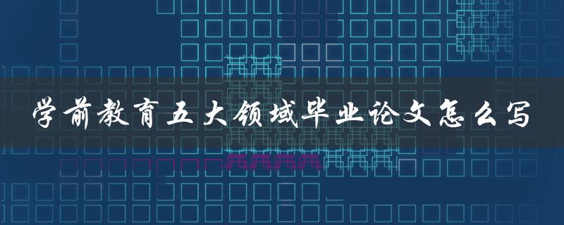 学前教育五大领域毕业论文怎么写