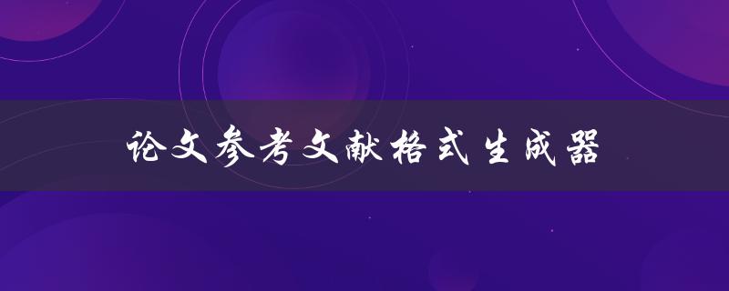 论文参考文献格式生成器(如何轻松完成参考文献格式化)