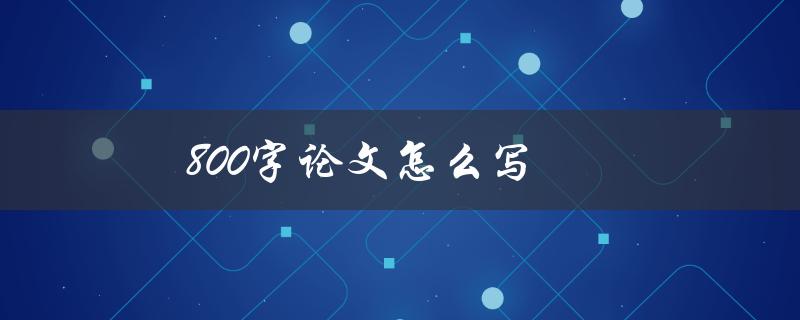 800字论文怎么写(详解论文结构和写作技巧)
