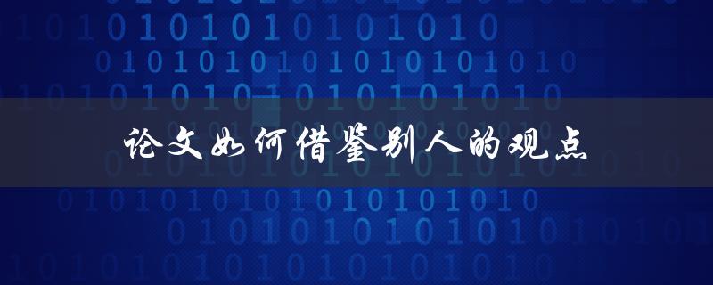 论文如何借鉴别人的观点(正确引用他人思想的方法)