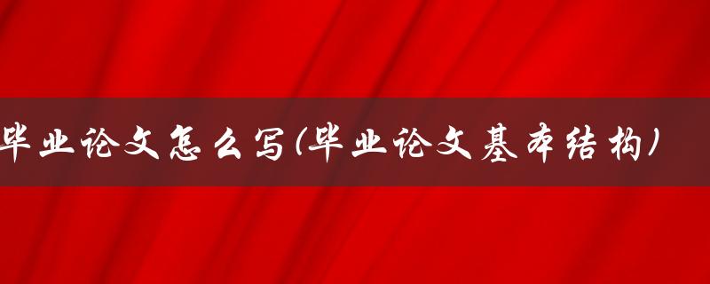 毕业论文怎么写(毕业论文基本结构)
