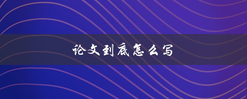 论文到底怎么写(详细步骤解析)