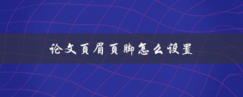 论文页眉页脚怎么设置(详细步骤教程)