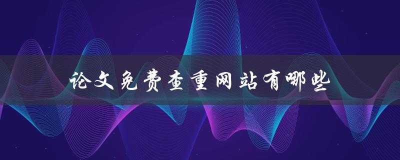 论文免费查重网站有哪些(推荐几个好用的)
