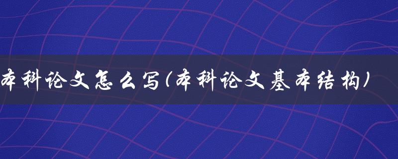 本科论文怎么写(本科论文基本结构)