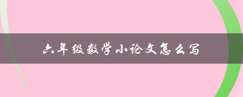 六年级数学小论文怎么写(详细步骤指南)