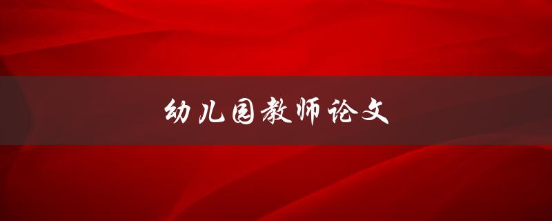 幼儿园教师论文(如何写出优秀的研究论文)