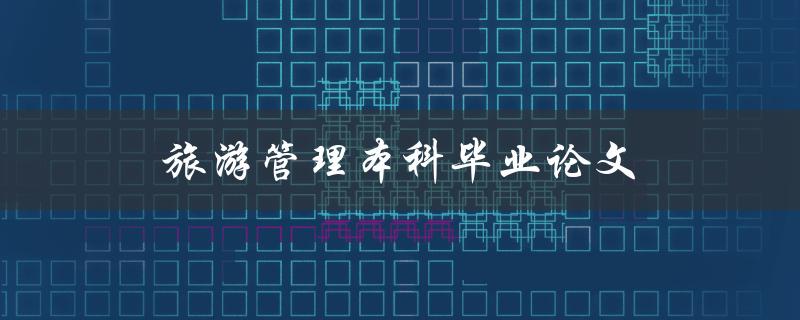 旅游管理本科毕业论文(如何选择适合的研究主题)