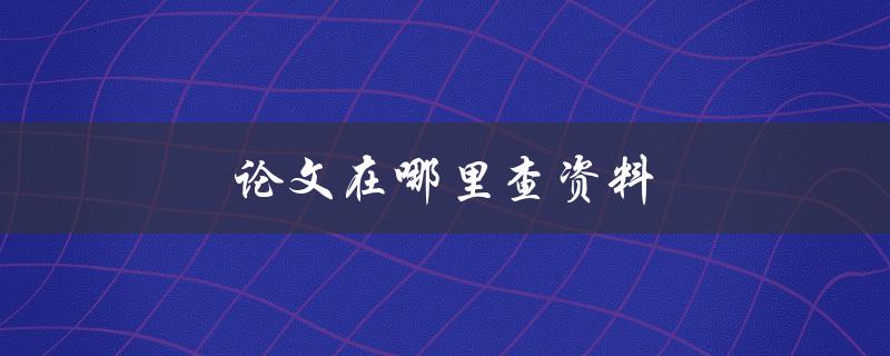 论文在哪里查资料(推荐几个高效的查资料方法)