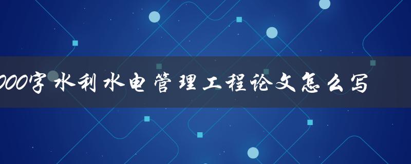 2000字水利水电管理工程论文怎么写