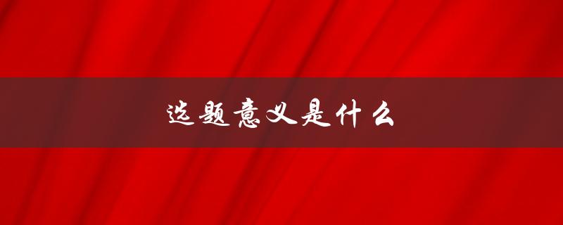 选题意义是什么(如何正确选择论文主题)