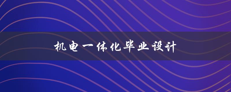 机电一体化毕业设计(如何选择适合自己的题目和方向)
