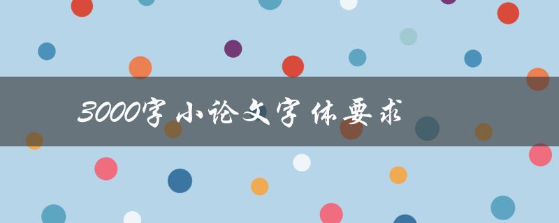 3000字小论文字体要求(如何选择适合的字体和排版方式)