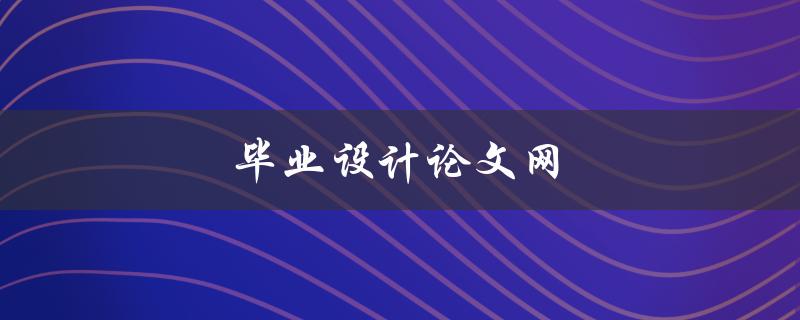 毕业设计论文网(如何选择靠谱的论文代写网站)