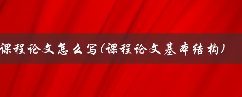 课程论文怎么写(课程论文基本结构)