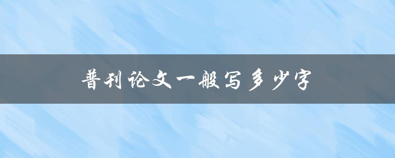 普刊论文一般写多少字(如何掌握字数要求)