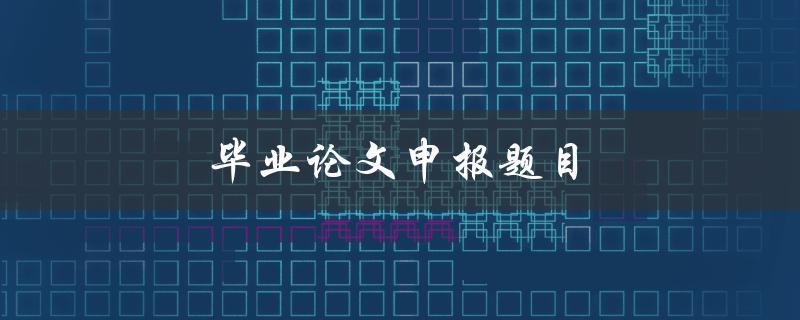 毕业论文申报题目(如何选择合适的研究方向)