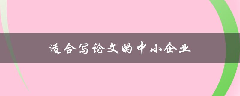 适合写论文的中小企业(如何选择适合的企业进行研究)