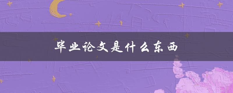 毕业论文是什么东西(如何写出一篇优秀的毕业论文)
