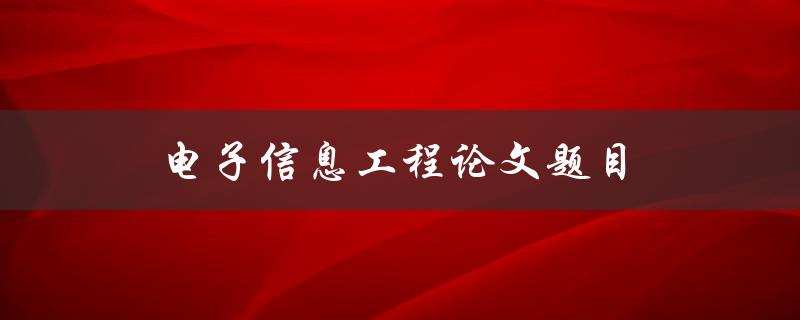 电子信息工程论文题目(如何写出优秀的选题和论文)