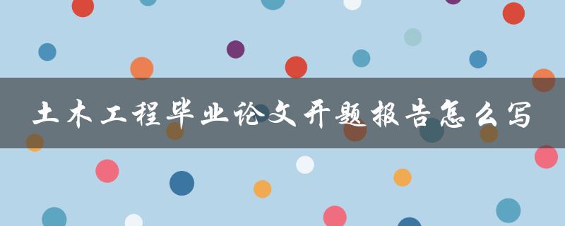 土木工程毕业论文开题报告怎么写