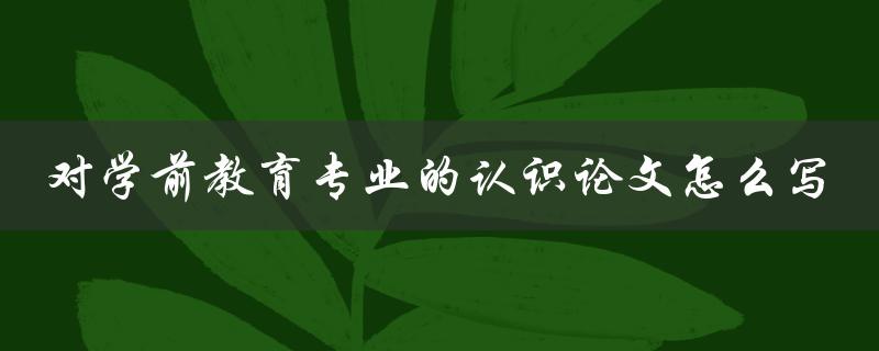 对学前教育专业的认识论文怎么写