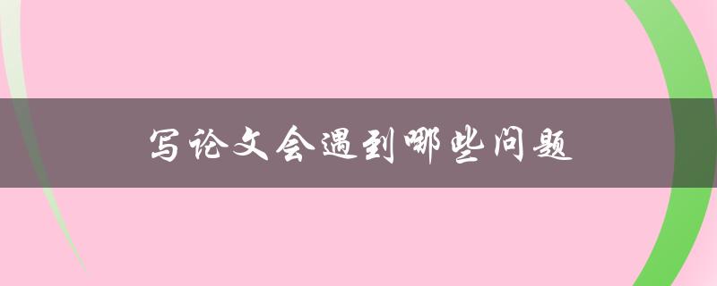 写论文会遇到哪些问题(如何有效解决)