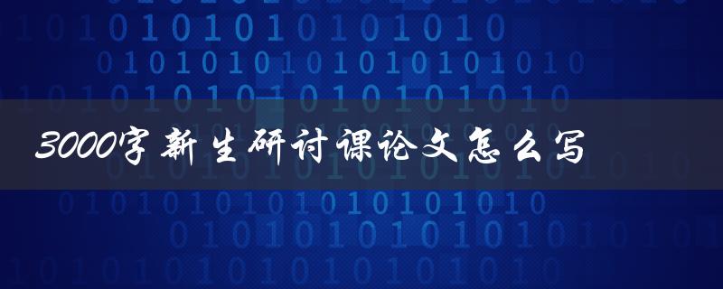 3000字新生研讨课论文怎么写