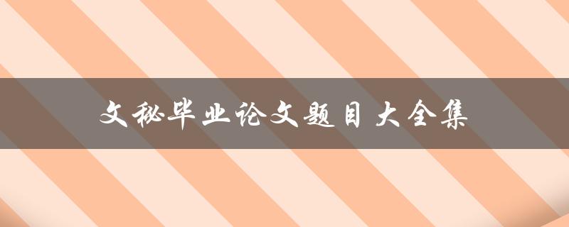 文秘毕业论文题目大全集(如何选择适合自己的研究方向和题目)