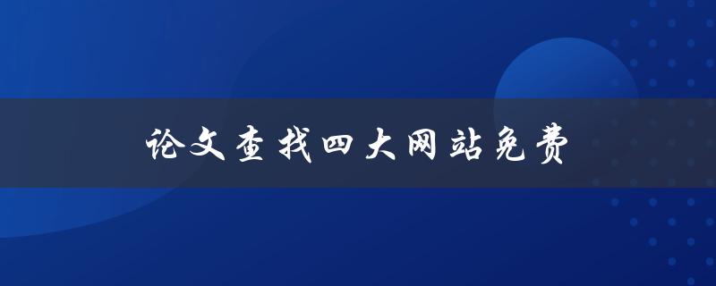 论文查找四大网站免费(哪些网站提供免费的论文检索服务)