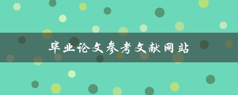 毕业论文参考文献网站(哪些网站可以提供高质量的参考文献资源)
