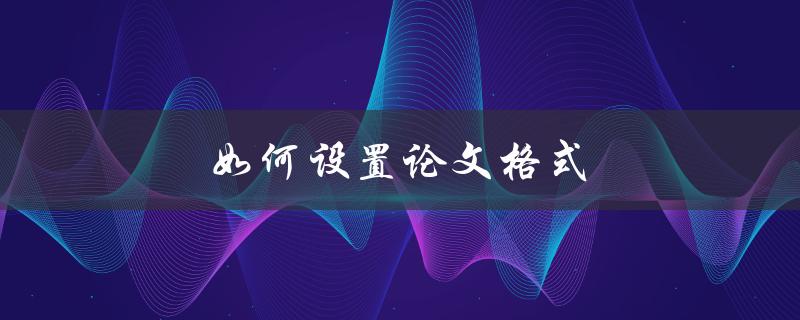 如何设置论文格式(详细步骤教程)