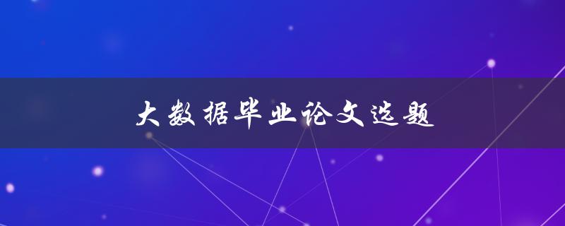 大数据毕业论文选题(如何选择适合自己的研究方向)
