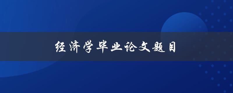 经济学毕业论文题目(如何选定适合自己的研究方向)