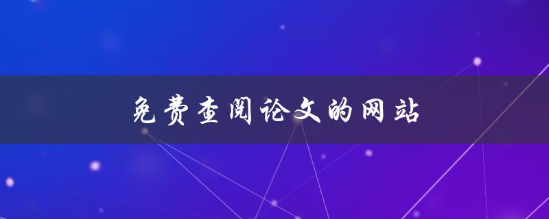 免费查阅论文的网站(哪些网站可以免费获取学术论文？)