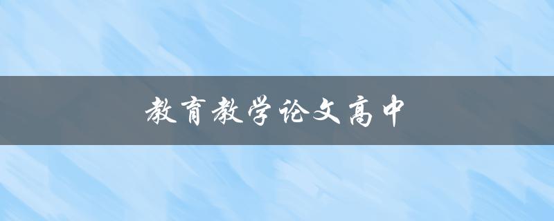 教育教学论文高中(如何撰写一篇优秀的高中教育教学论文)