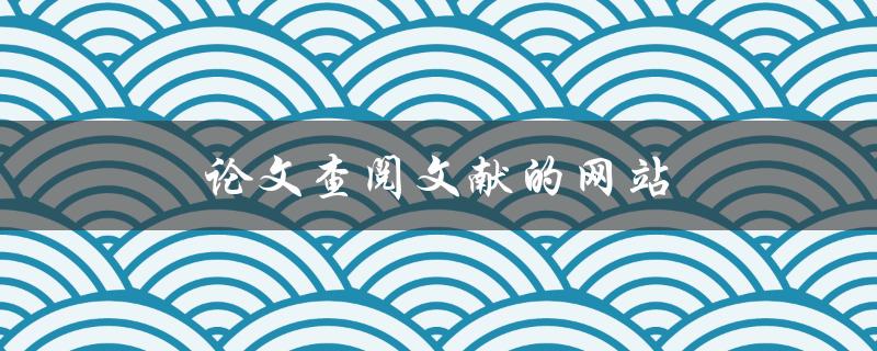 论文查阅文献的网站(哪些网站值得推荐)