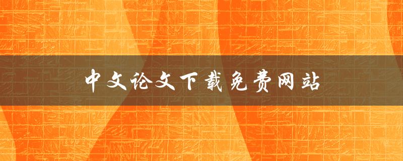 中文论文下载免费网站(哪些网站提供免费下载服务)
