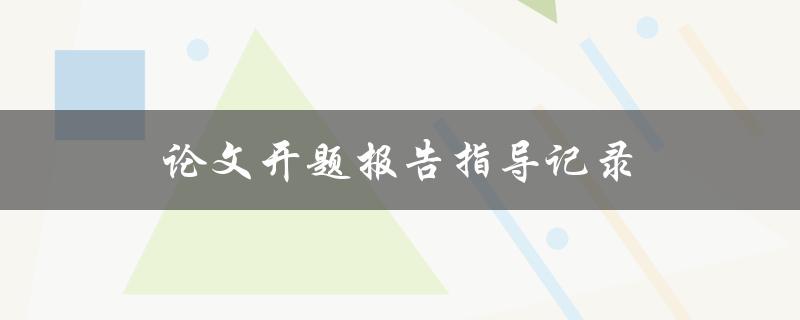论文开题报告指导记录(如何准备开题报告并通过答辩)