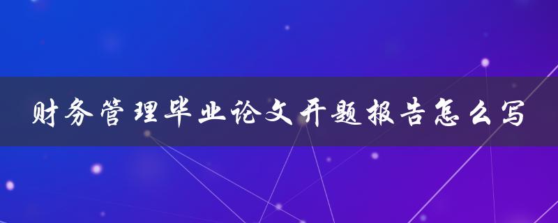 财务管理毕业论文开题报告怎么写