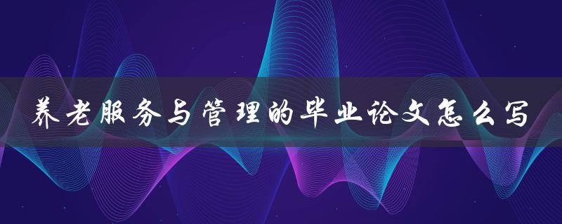 养老服务与管理的毕业论文怎么写