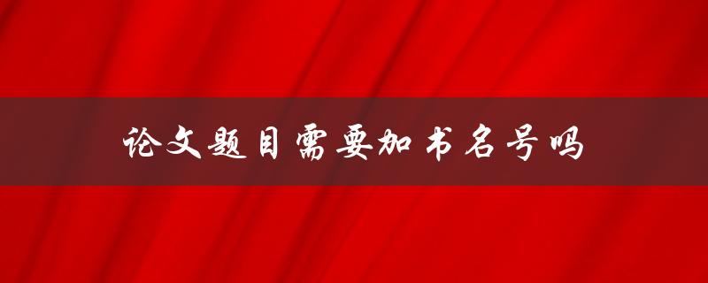 论文题目需要加书名号吗(详解规范要求)